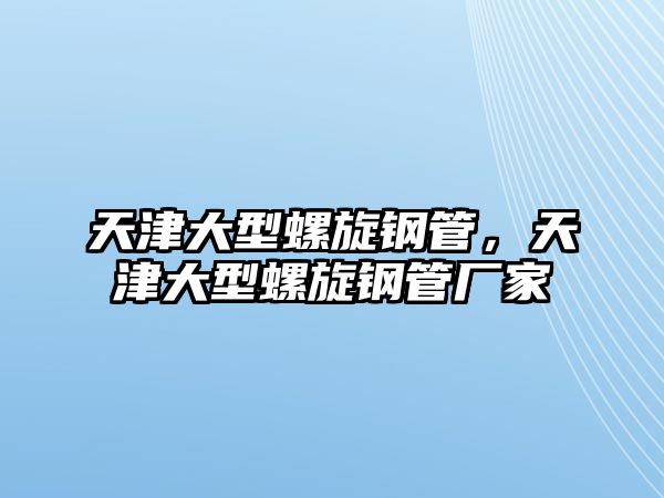 天津大型螺旋鋼管，天津大型螺旋鋼管廠家
