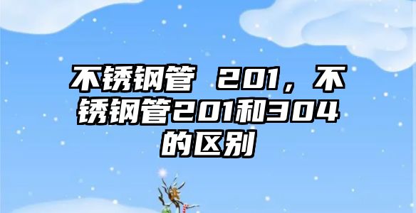 不銹鋼管 201，不銹鋼管201和304的區(qū)別