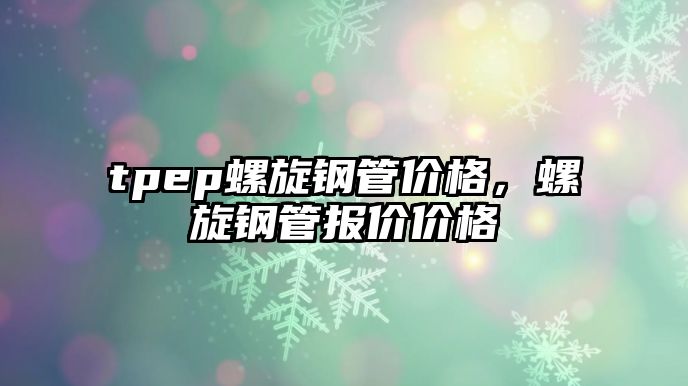 tpep螺旋鋼管價(jià)格，螺旋鋼管報(bào)價(jià)價(jià)格
