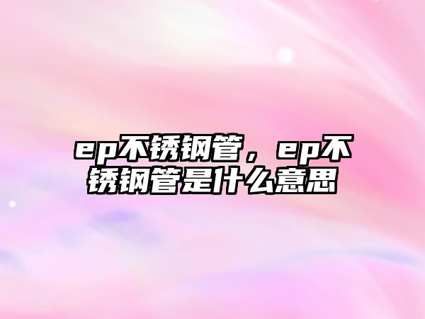 ep不銹鋼管，ep不銹鋼管是什么意思