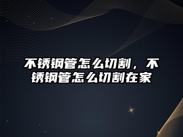 不銹鋼管怎么切割，不銹鋼管怎么切割在家