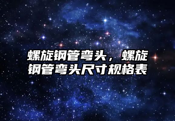 螺旋鋼管彎頭，螺旋鋼管彎頭尺寸規(guī)格表