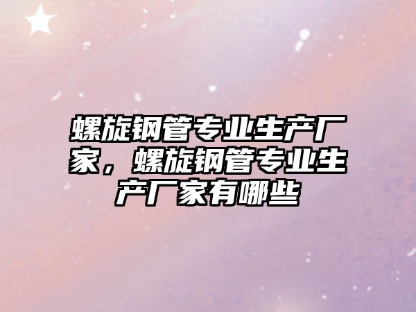 螺旋鋼管專業(yè)生產(chǎn)廠家，螺旋鋼管專業(yè)生產(chǎn)廠家有哪些