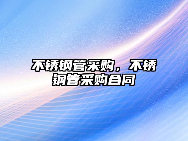 不銹鋼管采購，不銹鋼管采購合同