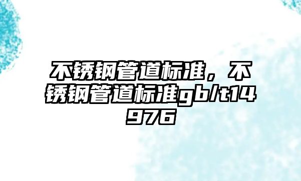 不銹鋼管道標(biāo)準(zhǔn)，不銹鋼管道標(biāo)準(zhǔn)gb/t14976