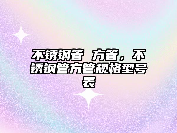 不銹鋼管 方管，不銹鋼管方管規(guī)格型號表