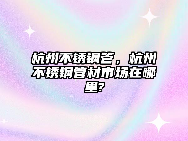 杭州不銹鋼管，杭州不銹鋼管材市場在哪里?