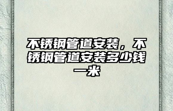 不銹鋼管道安裝，不銹鋼管道安裝多少錢(qián)一米
