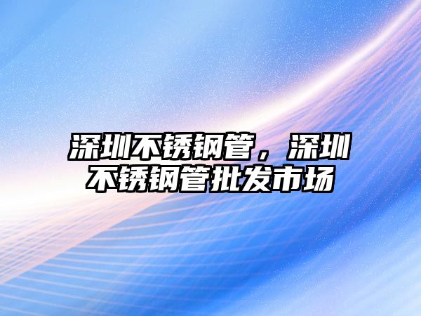 深圳不銹鋼管，深圳不銹鋼管批發(fā)市場(chǎng)