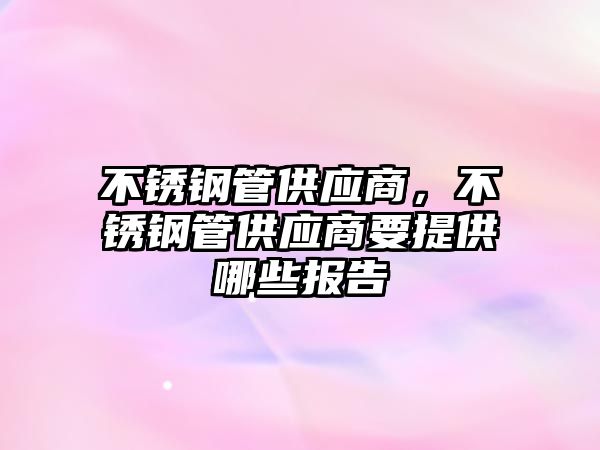 不銹鋼管供應(yīng)商，不銹鋼管供應(yīng)商要提供哪些報(bào)告