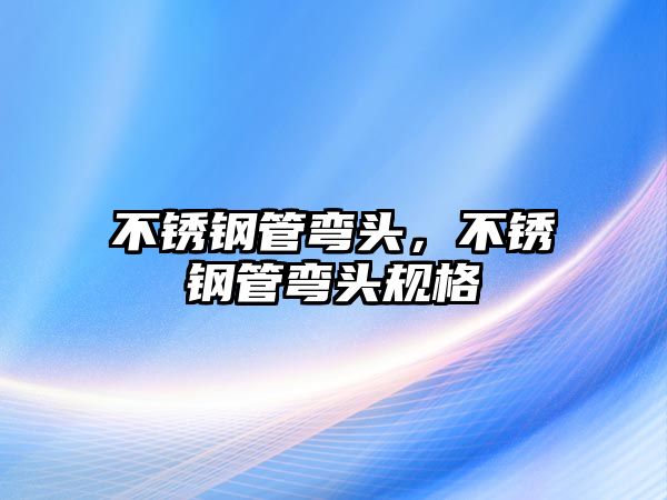 不銹鋼管彎頭，不銹鋼管彎頭規(guī)格