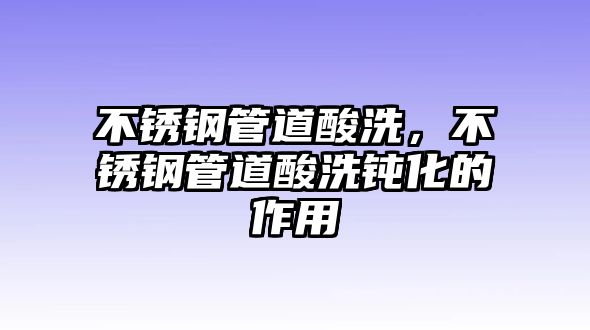 不銹鋼管道酸洗，不銹鋼管道酸洗鈍化的作用