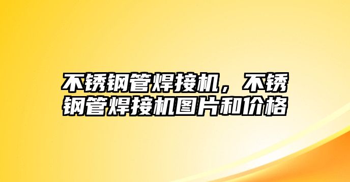 不銹鋼管焊接機(jī)，不銹鋼管焊接機(jī)圖片和價(jià)格