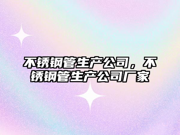 不銹鋼管生產(chǎn)公司，不銹鋼管生產(chǎn)公司廠家