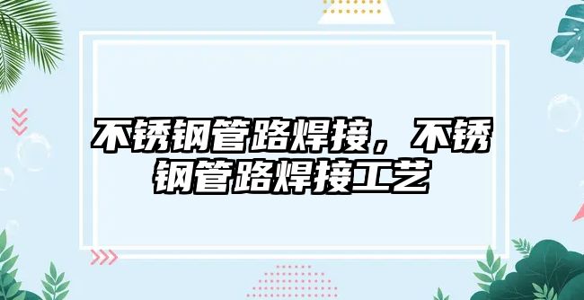 不銹鋼管路焊接，不銹鋼管路焊接工藝
