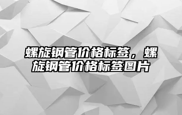 螺旋鋼管價(jià)格標(biāo)簽，螺旋鋼管價(jià)格標(biāo)簽圖片