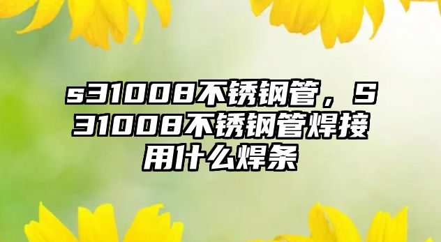 s31008不銹鋼管，S31008不銹鋼管焊接用什么焊條