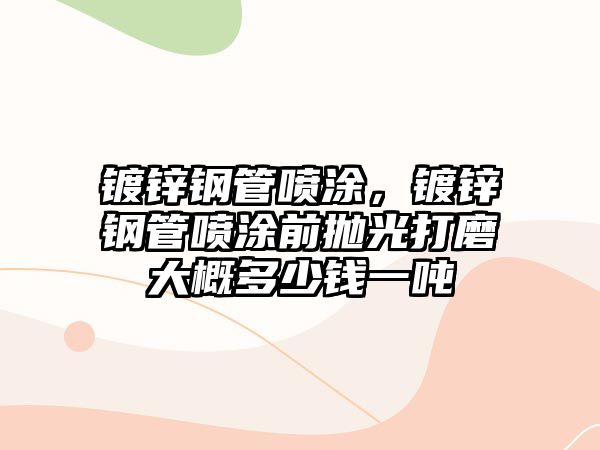 鍍鋅鋼管噴涂，鍍鋅鋼管噴涂前拋光打磨大概多少錢一噸