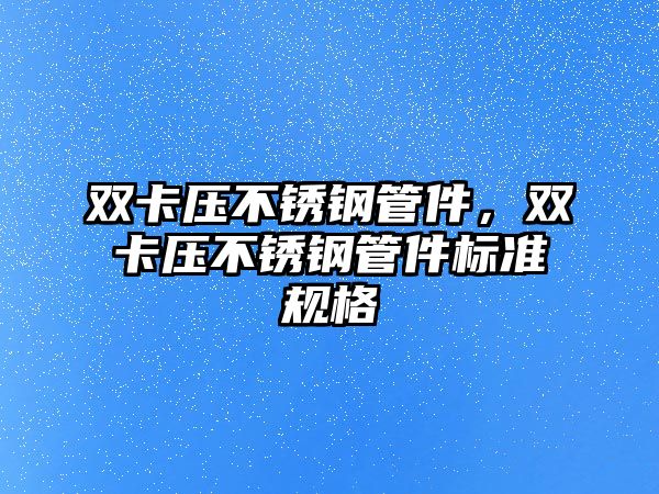 雙卡壓不銹鋼管件，雙卡壓不銹鋼管件標準規(guī)格