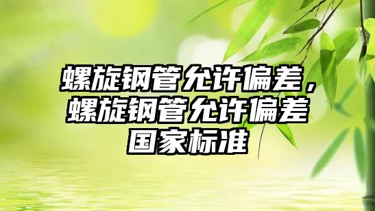螺旋鋼管允許偏差，螺旋鋼管允許偏差國家標(biāo)準(zhǔn)