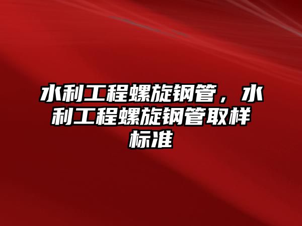 水利工程螺旋鋼管，水利工程螺旋鋼管取樣標準