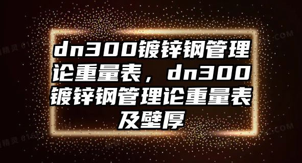 dn300鍍鋅鋼管理論重量表，dn300鍍鋅鋼管理論重量表及壁厚