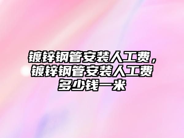 鍍鋅鋼管安裝人工費(fèi)，鍍鋅鋼管安裝人工費(fèi)多少錢一米