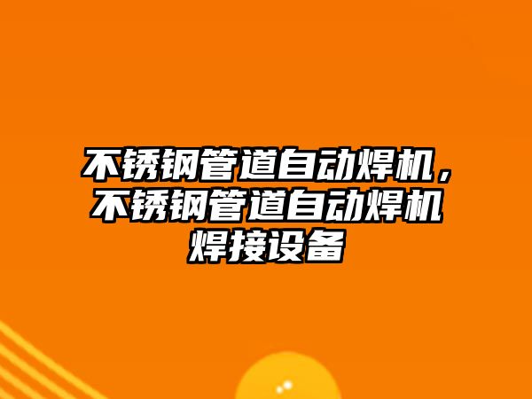 不銹鋼管道自動焊機，不銹鋼管道自動焊機焊接設(shè)備