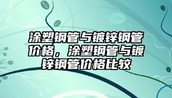 涂塑鋼管與鍍鋅鋼管價(jià)格，涂塑鋼管與鍍鋅鋼管價(jià)格比較