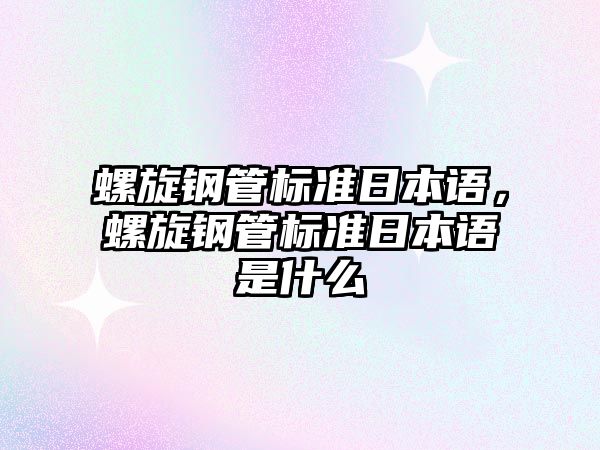 螺旋鋼管標(biāo)準(zhǔn)日本語(yǔ)，螺旋鋼管標(biāo)準(zhǔn)日本語(yǔ)是什么