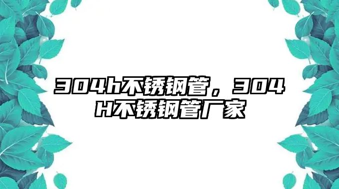 304h不銹鋼管，304H不銹鋼管廠家