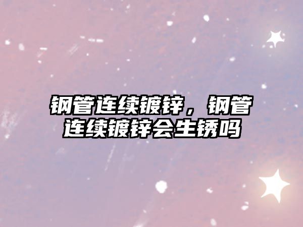 鋼管連續(xù)鍍鋅，鋼管連續(xù)鍍鋅會生銹嗎