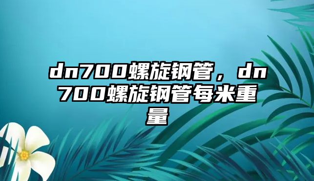 dn700螺旋鋼管，dn700螺旋鋼管每米重量