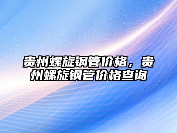 貴州螺旋鋼管價(jià)格，貴州螺旋鋼管價(jià)格查詢