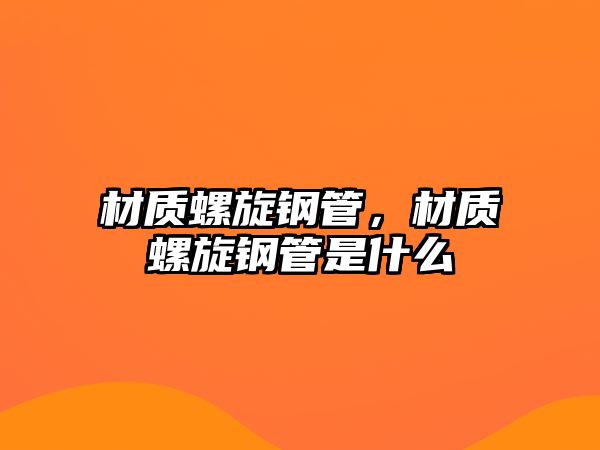 材質(zhì)螺旋鋼管，材質(zhì)螺旋鋼管是什么