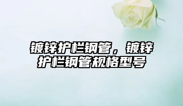 鍍鋅護(hù)欄鋼管，鍍鋅護(hù)欄鋼管規(guī)格型號(hào)