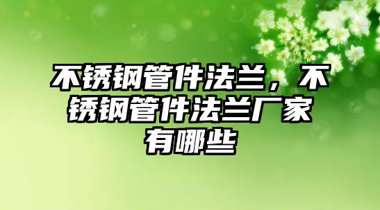 不銹鋼管件法蘭，不銹鋼管件法蘭廠家有哪些