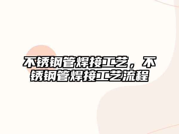 不銹鋼管焊接工藝，不銹鋼管焊接工藝流程