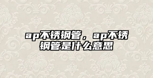 ap不銹鋼管，ap不銹鋼管是什么意思