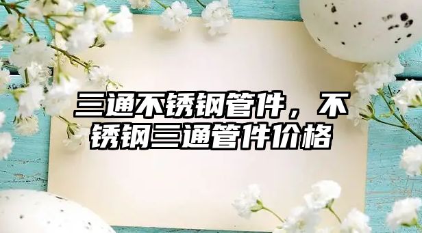 三通不銹鋼管件，不銹鋼三通管件價(jià)格