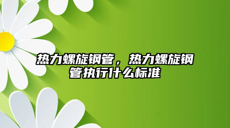 熱力螺旋鋼管，熱力螺旋鋼管執(zhí)行什么標準