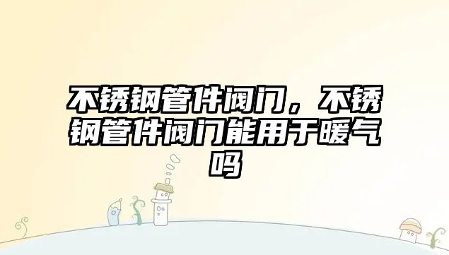 不銹鋼管件閥門，不銹鋼管件閥門能用于暖氣嗎