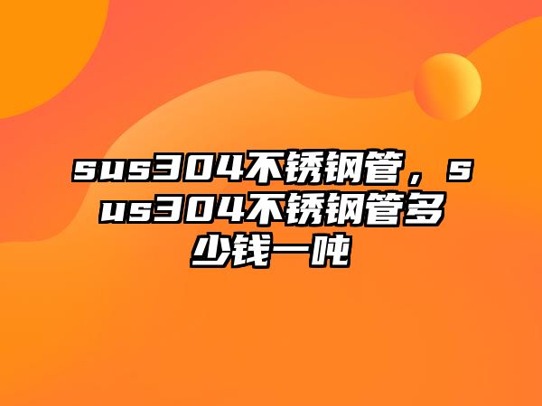sus304不銹鋼管，sus304不銹鋼管多少錢一噸