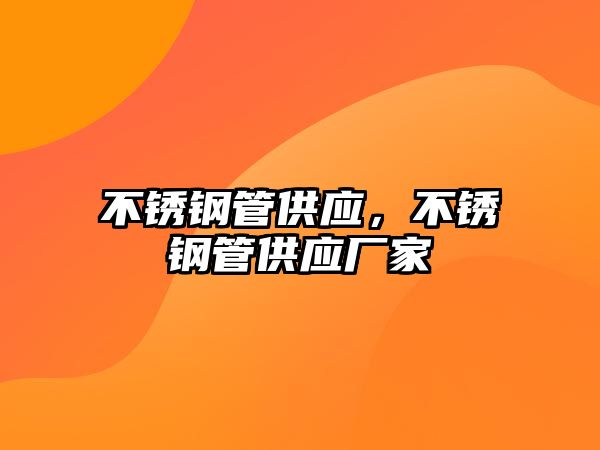 不銹鋼管供應(yīng)，不銹鋼管供應(yīng)廠家