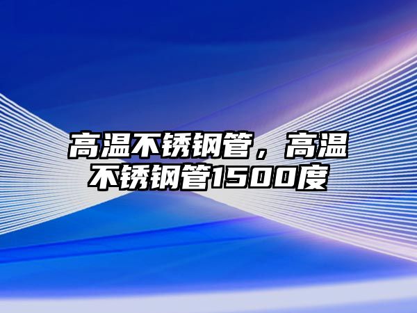 高溫不銹鋼管，高溫不銹鋼管1500度