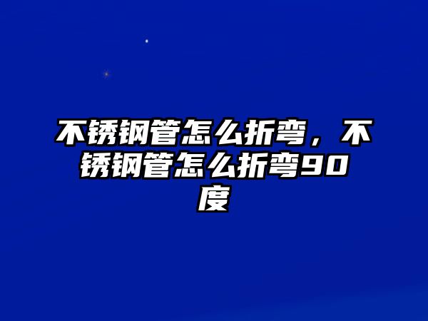 不銹鋼管怎么折彎，不銹鋼管怎么折彎90度
