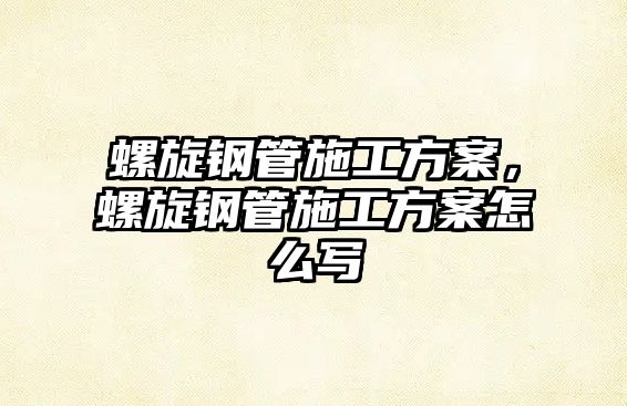 螺旋鋼管施工方案，螺旋鋼管施工方案怎么寫