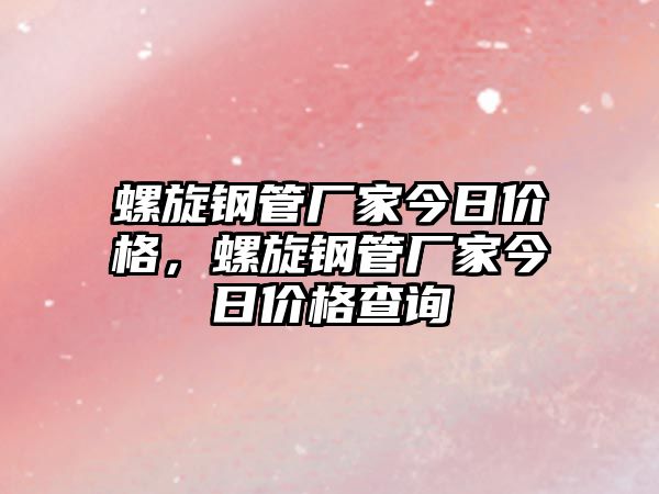 螺旋鋼管廠家今日價(jià)格，螺旋鋼管廠家今日價(jià)格查詢