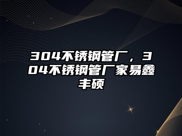 304不銹鋼管廠，304不銹鋼管廠家易鑫豐碩