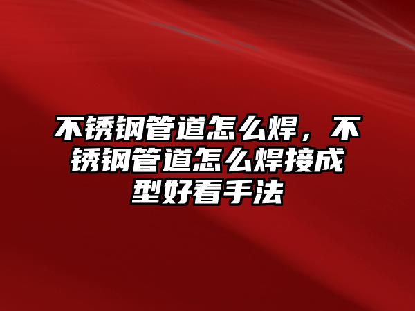 不銹鋼管道怎么焊，不銹鋼管道怎么焊接成型好看手法